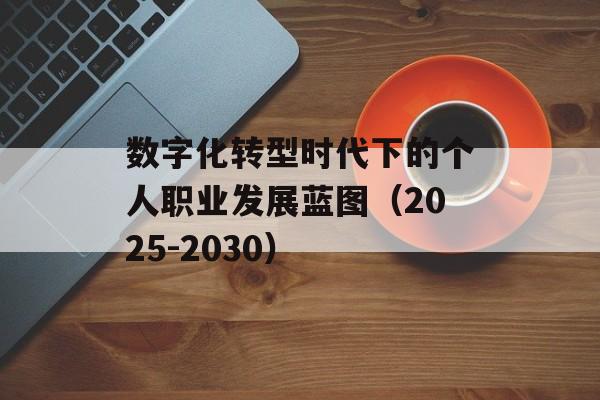 数字化转型时代下的个人职业发展蓝图(2025-2030)-第1张图片- 数字化转型时代下的个人职业发展蓝图(2025-2030)-第1张图片-
