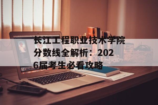 长江工程职业技术学院分数线全解析:2026届考生必看攻略-第1张图片- 长江工程职业技术学院分数线全解析:2026届考生必看攻略-第1张图片-