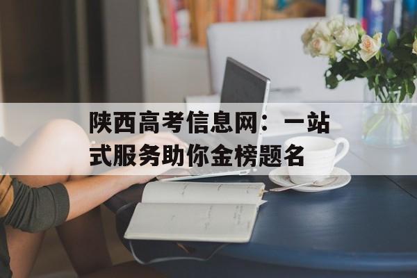 陕西高考信息网：一站式服务助你金榜题名-第1张图片-