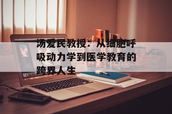 汤爱民教授：从细胞呼吸动力学到医学教育的跨界人生-第1张图片-