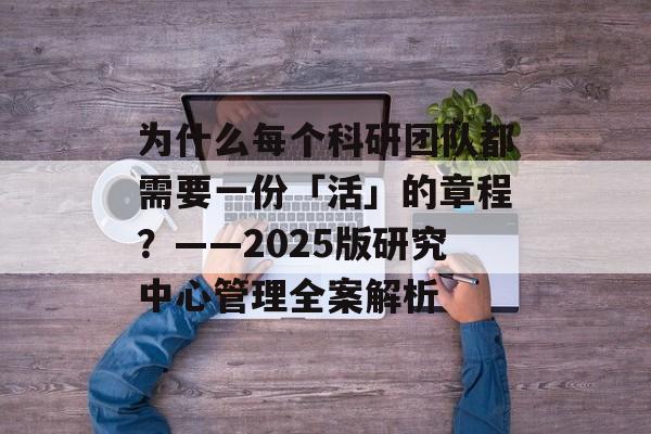 为什么每个科研团队都需要一份「活」的章程?——2025版研究中心管理全案解析-第1张图片- 为什么每个科研团队都需要一份「活」的章程?——2025版研究中心管理全案解析-第1张图片-