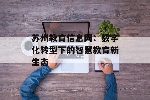 苏州教育信息网：数字化转型下的智慧教育新生态-第1张图片-