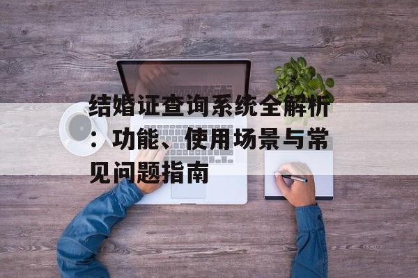 结婚证查询系统全解析:功能、使用场景与常见问题指南-第1张图片- 结婚证查询系统全解析:功能、使用场景与常见问题指南-第1张图片-