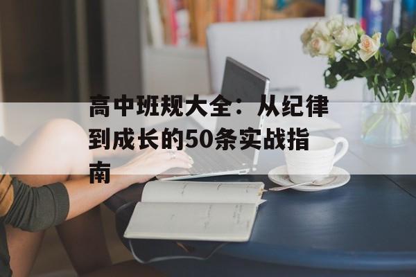 高中班规大全:从纪律到成长的50条实战指南-第1张图片- 高中班规大全:从纪律到成长的50条实战指南-第1张图片-