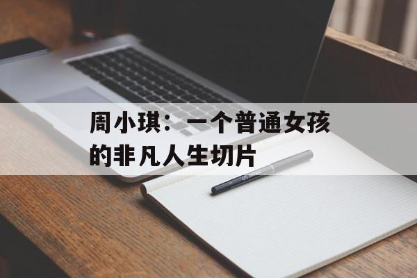 周小琪：一个普通女孩的非凡人生切片-第1张图片-