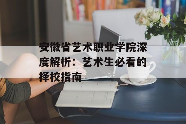 安徽省艺术职业学院深度解析：艺术生必看的择校指南-第1张图片-