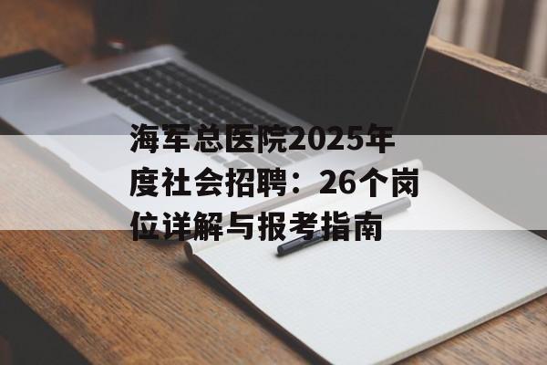 海军总医院2025年度社会招聘：26个岗位详解与报考指南-第1张图片-