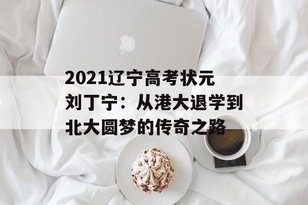 2021辽宁高考状元刘丁宁:从港大退学到北大圆梦的传奇之路-第1张图片- 2021辽宁高考状元刘丁宁:从港大退学到北大圆梦的传奇之路-第1张图片-