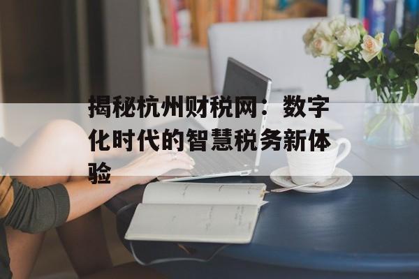 揭秘杭州财税网：数字化时代的智慧税务新体验-第1张图片-