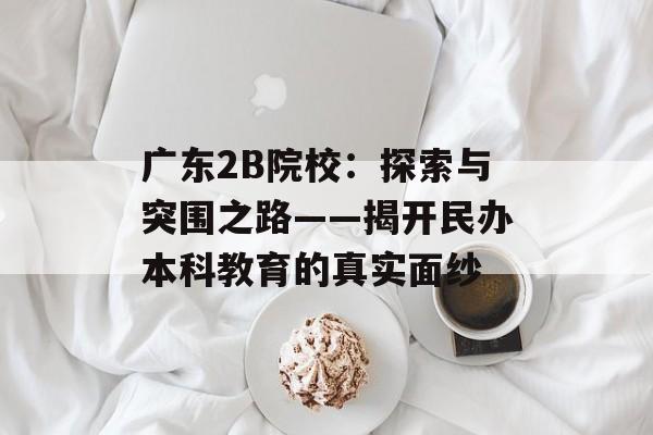 广东2B院校：探索与突围之路——揭开民办本科教育的真实面纱-第1张图片-