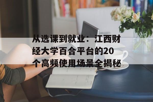 从选课到就业：江西财经大学百合平台的20个高频使用场景全揭秘-第1张图片-
