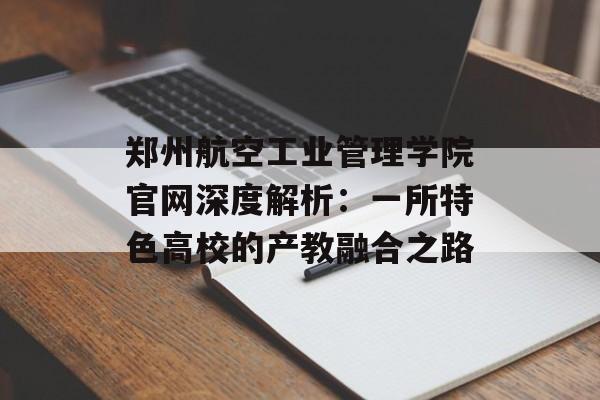 郑州航空工业管理学院官网深度解析：一所特色高校的产教融合之路-第1张图片-