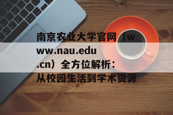 南京农业大学官网（www.nau.edu.cn）全方位解析：从校园生活到学术资源-第1张图片-