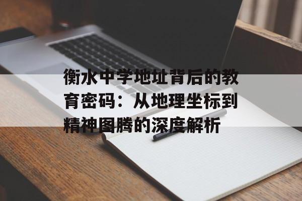 衡水中学地址背后的教育密码：从地理坐标到精神图腾的深度解析-第1张图片-
