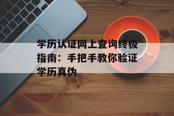 学历认证网上查询终极指南：手把手教你验证学历真伪-第1张图片-