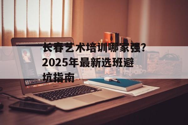 长春艺术培训哪家强？2025年最新选班避坑指南-第1张图片-