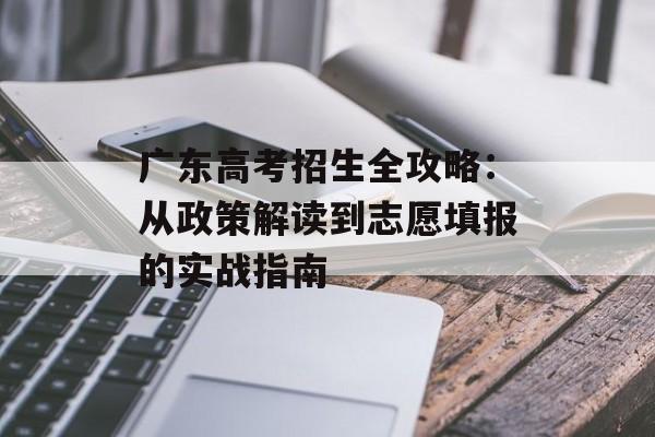 广东高考招生全攻略:从政策解读到志愿填报的实战指南-第1张图片- 广东高考招生全攻略:从政策解读到志愿填报的实战指南-第1张图片-