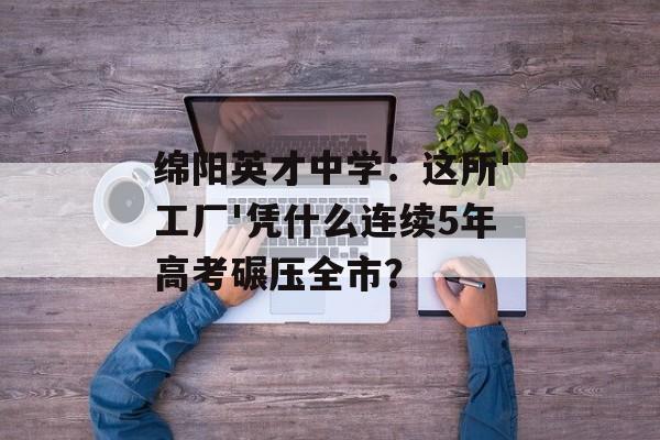 绵阳英才中学:这所'工厂'凭什么连续5年高考碾压全市?-第1张图片- 绵阳英才中学:这所'工厂'凭什么连续5年高考碾压全市?-第1张图片-