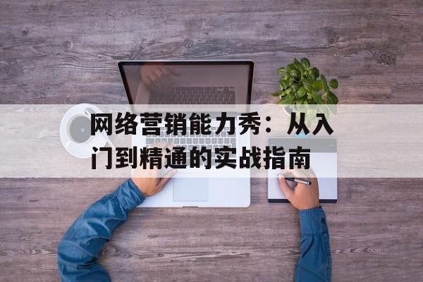 网络营销能力秀:从入门到精通的实战指南-第1张图片- 网络营销能力秀:从入门到精通的实战指南-第1张图片-