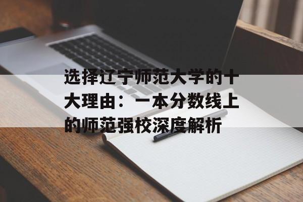 选择辽宁师范大学的十大理由:一本分数线上的师范强校深度解析-第1张图片- 选择辽宁师范大学的十大理由:一本分数线上的师范强校深度解析-第1张图片-
