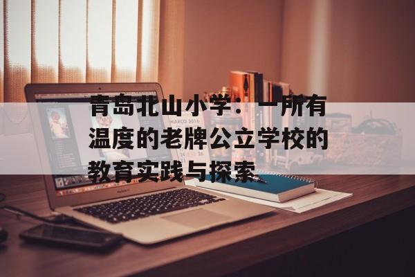 青岛北山小学：一所有温度的老牌公立学校的教育实践与探索-第1张图片-