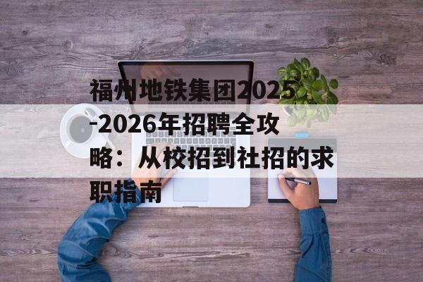 福州地铁集团2025-2026年招聘全攻略：从校招到社招的求职指南-第1张图片-