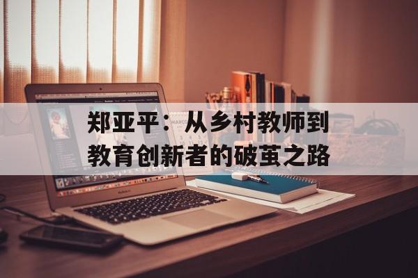 郑亚平:从乡村教师到教育创新者的破茧之路-第1张图片- 郑亚平:从乡村教师到教育创新者的破茧之路-第1张图片-