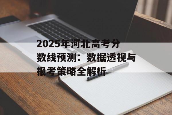 2025年河北高考分数线预测：数据透视与报考策略全解析-第1张图片-