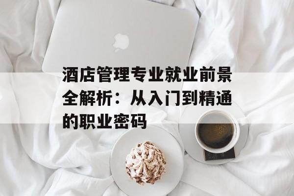 酒店管理专业就业前景全解析：从入门到精通的职业密码-第1张图片-