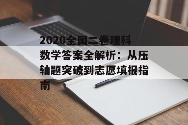 2020全国二卷理科数学答案全解析：从压轴题突破到志愿填报指南-第1张图片-