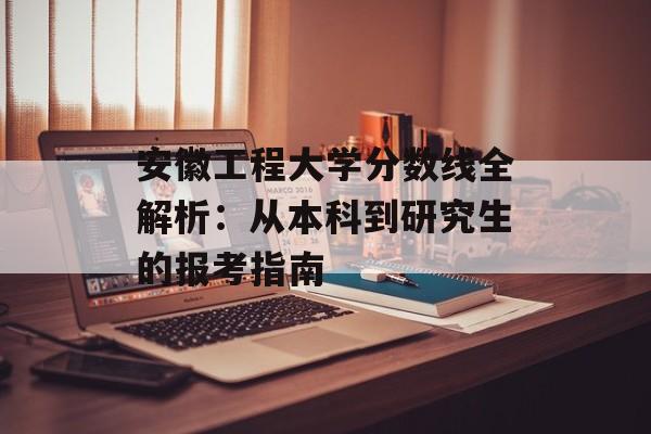 安徽工程大学分数线全解析：从本科到研究生的报考指南-第1张图片-