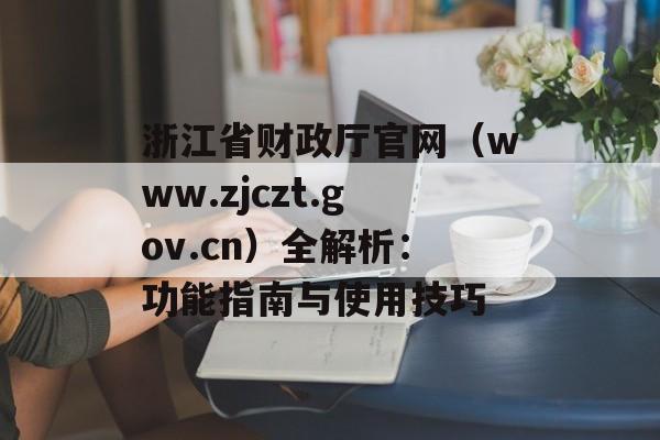浙江省财政厅官网（www.zjczt.gov.cn）全解析：功能指南与使用技巧-第1张图片-
