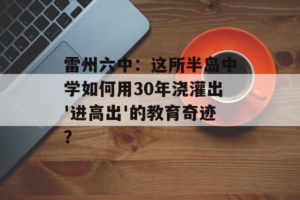 雷州六中:这所半岛中学如何用30年浇灌出'进高出'的教育奇迹?-第1张图片- 雷州六中:这所半岛中学如何用30年浇灌出'进高出'的教育奇迹?-第1张图片-