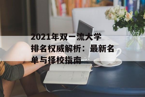 2021年双一流大学排名权威解析:最新名单与择校指南-第1张图片- 2021年双一流大学排名权威解析:最新名单与择校指南-第1张图片-