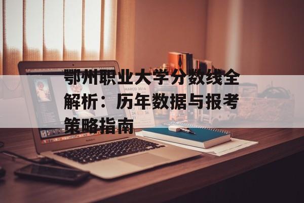 鄂州职业大学分数线全解析：历年数据与报考策略指南-第1张图片-