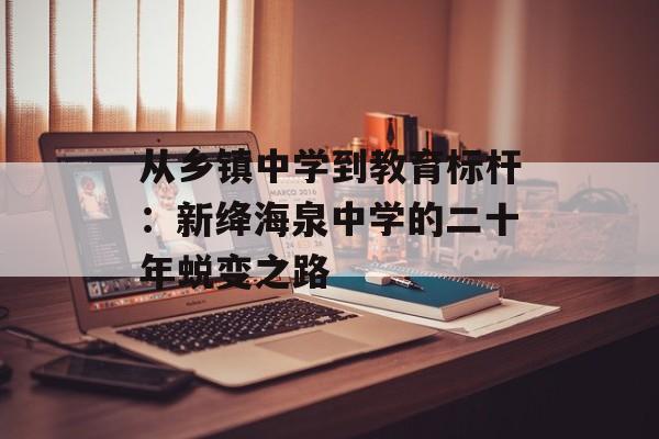 从乡镇中学到教育标杆:新绛海泉中学的二十年蜕变之路-第1张图片- 从乡镇中学到教育标杆:新绛海泉中学的二十年蜕变之路-第1张图片-