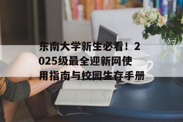 东南大学新生必看！2025级最全迎新网使用指南与校园生存手册-第1张图片-