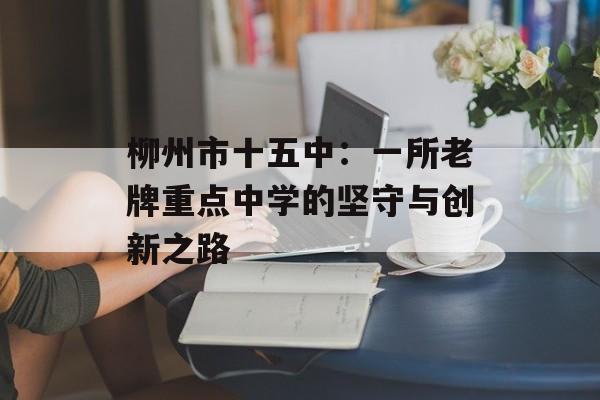 柳州市十五中：一所老牌重点中学的坚守与创新之路-第1张图片-