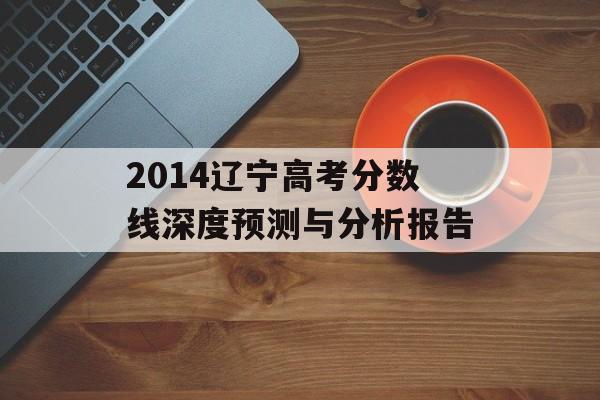 2014辽宁高考分数线深度预测与分析报告-第1张图片- 2014辽宁高考分数线深度预测与分析报告-第1张图片-