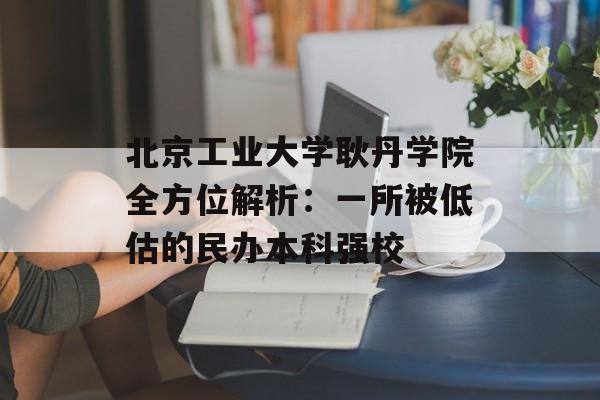 北京工业大学耿丹学院全方位解析：一所被低估的民办本科强校-第1张图片-