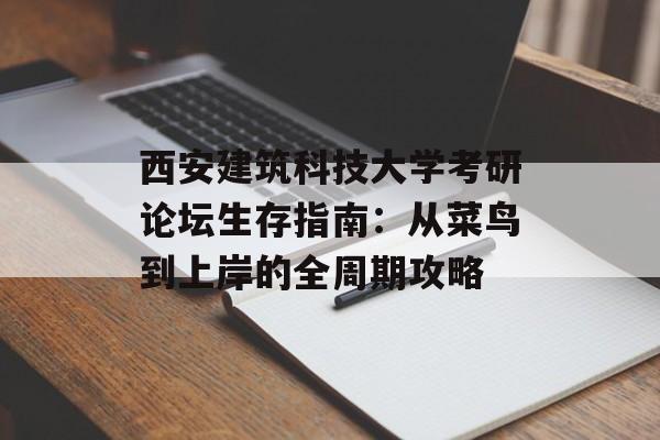 西安建筑科技大学考研论坛生存指南：从菜鸟到上岸的全周期攻略-第1张图片-