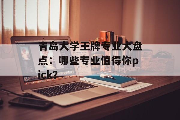 青岛大学王牌专业大盘点：哪些专业值得你pick？-第1张图片-