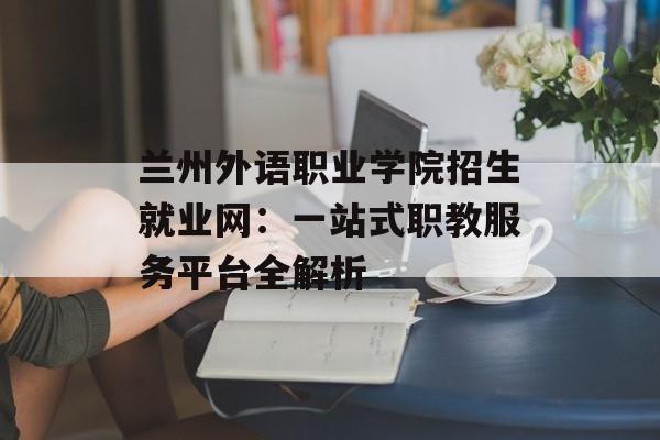 兰州外语职业学院招生就业网:一站式职教服务平台全解析-第1张图片- 兰州外语职业学院招生就业网:一站式职教服务平台全解析-第1张图片-