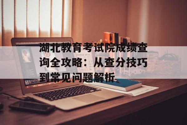 湖北教育考试院成绩查询全攻略:从查分技巧到常见问题解析-第1张图片- 湖北教育考试院成绩查询全攻略:从查分技巧到常见问题解析-第1张图片-