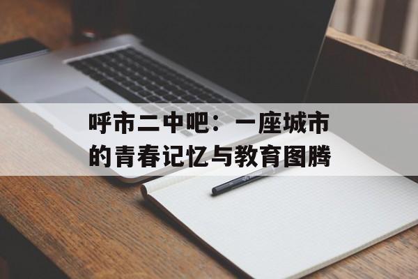呼市二中吧:一座城市的青春记忆与教育图腾-第1张图片- 呼市二中吧:一座城市的青春记忆与教育图腾-第1张图片-