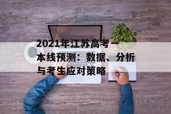 2021年江苏高考一本线预测：数据、分析与考生应对策略-第1张图片-