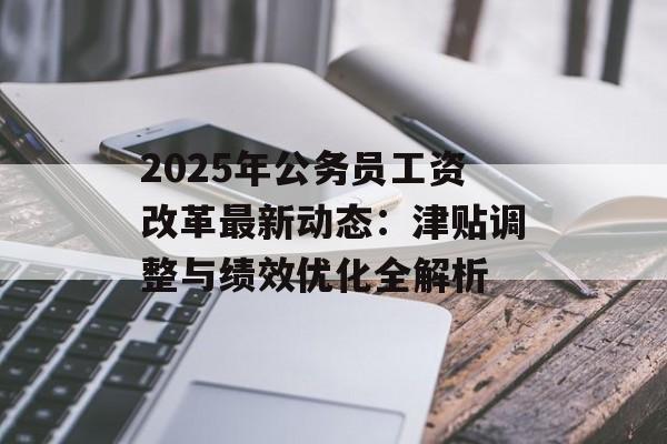 2025年公务员工资改革最新动态：津贴调整与绩效优化全解析-第1张图片-