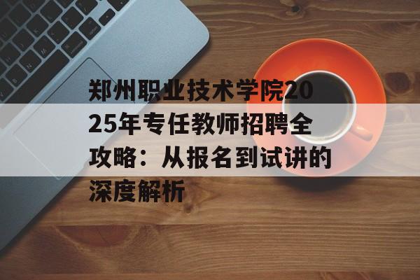 郑州职业技术学院2025年专任教师招聘全攻略:从报名到试讲的深度解析-第1张图片- 郑州职业技术学院2025年专任教师招聘全攻略:从报名到试讲的深度解析-第1张图片-