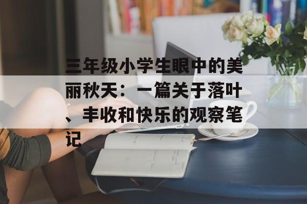 三年级小学生眼中的美丽秋天:一篇关于落叶、丰收和快乐的观察笔记-第1张图片- 三年级小学生眼中的美丽秋天:一篇关于落叶、丰收和快乐的观察笔记-第1张图片-
