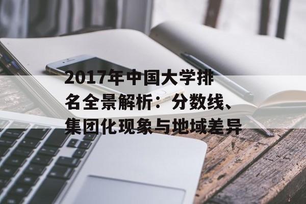2017年中国大学排名全景解析:分数线、集团化现象与地域差异-第1张图片- 2017年中国大学排名全景解析:分数线、集团化现象与地域差异-第1张图片-